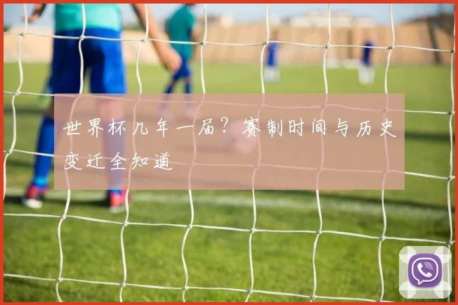 世界杯几年一届？赛制时间与历史变迁全知道