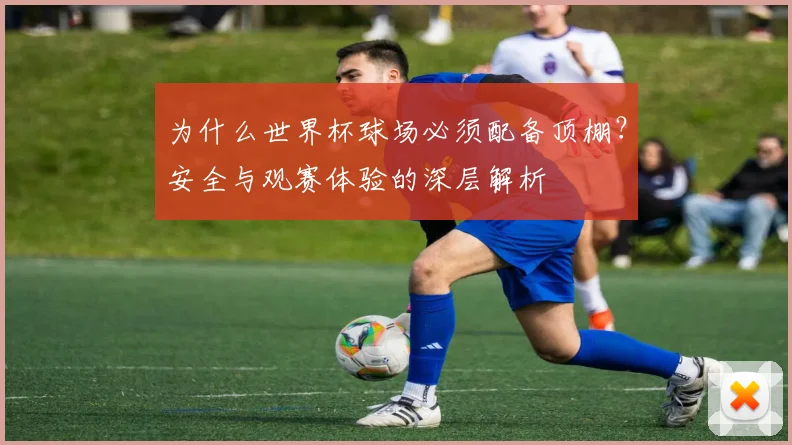 为什么世界杯球场必须配备顶棚？安全与观赛体验的深层解析