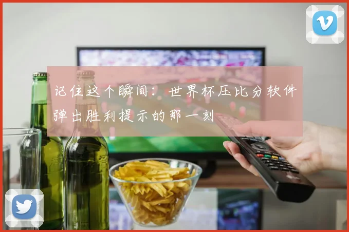 记住这个瞬间：世界杯压比分软件弹出胜利提示的那一刻