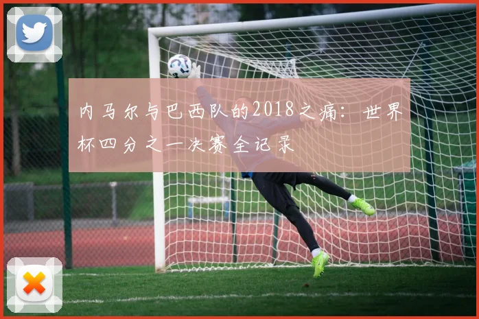 内马尔与巴西队的2018之痛：世界杯四分之一决赛全记录