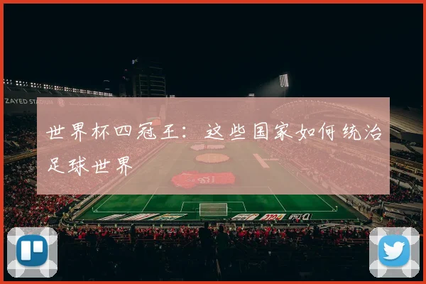 世界杯四冠王：这些国家如何统治足球世界