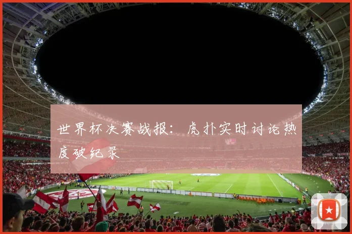 世界杯决赛战报：虎扑实时讨论热度破纪录