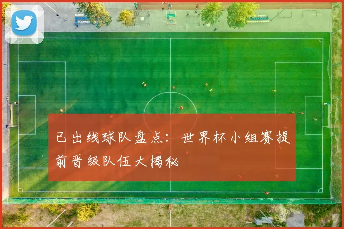 已出线球队盘点：世界杯小组赛提前晋级队伍大揭秘