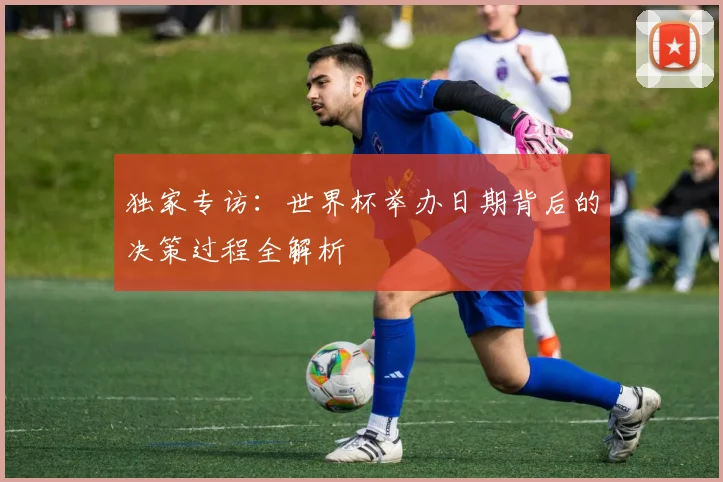 独家专访：世界杯举办日期背后的决策过程全解析