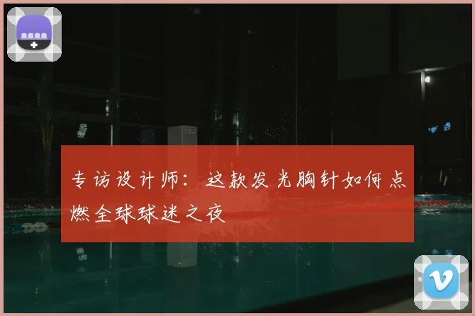 专访设计师:这款发光胸针如何点燃全球球迷之夜