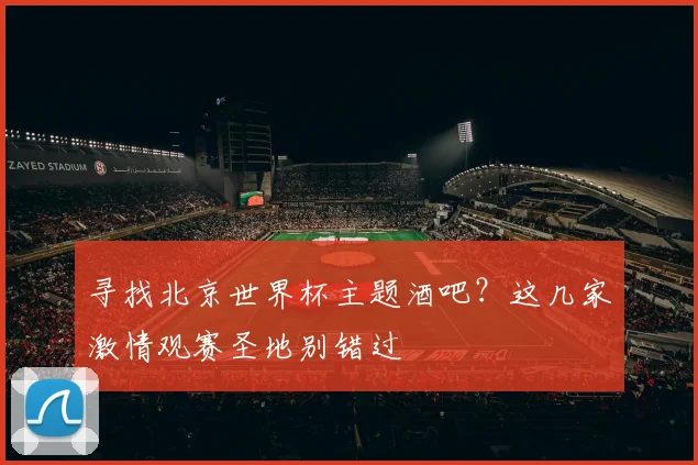 寻找北京世界杯主题酒吧?这几家激情观赛圣地别错过
