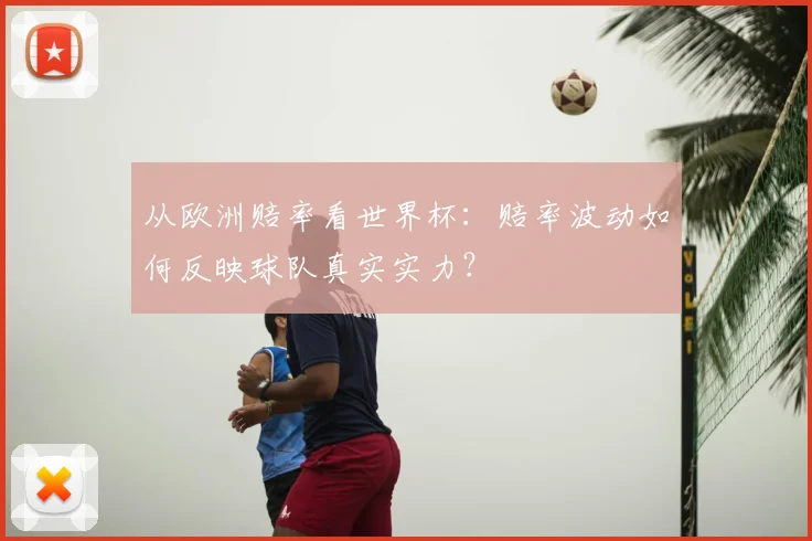 从欧洲赔率看世界杯：赔率波动如何反映球队真实实力？