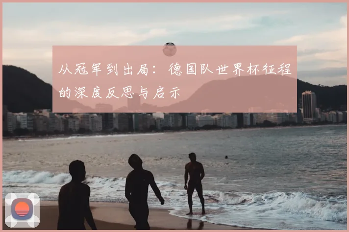 从冠军到出局：德国队世界杯征程的深度反思与启示