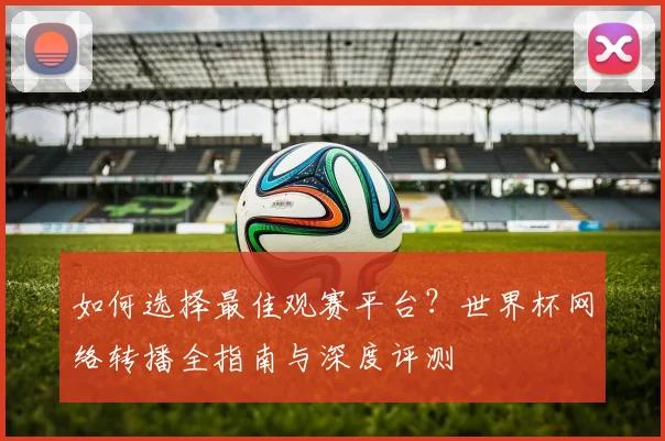 如何选择最佳观赛平台？世界杯网络转播全指南与深度评测