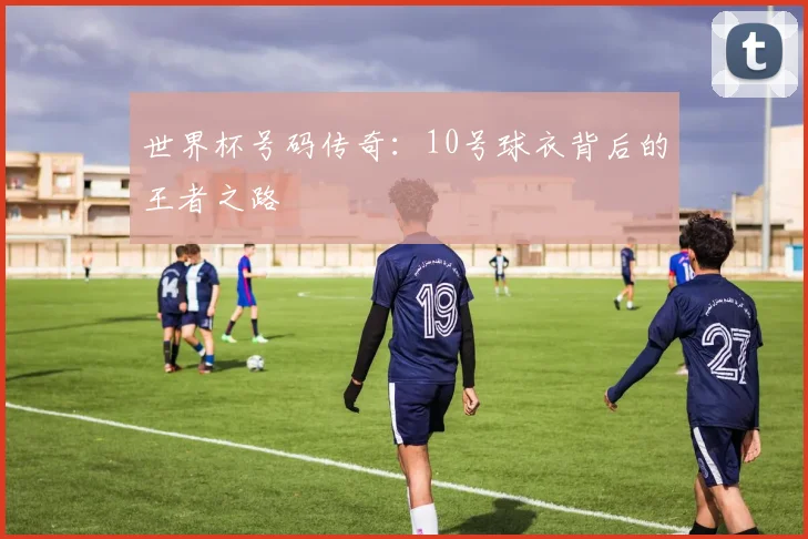 世界杯号码传奇：10号球衣背后的王者之路
