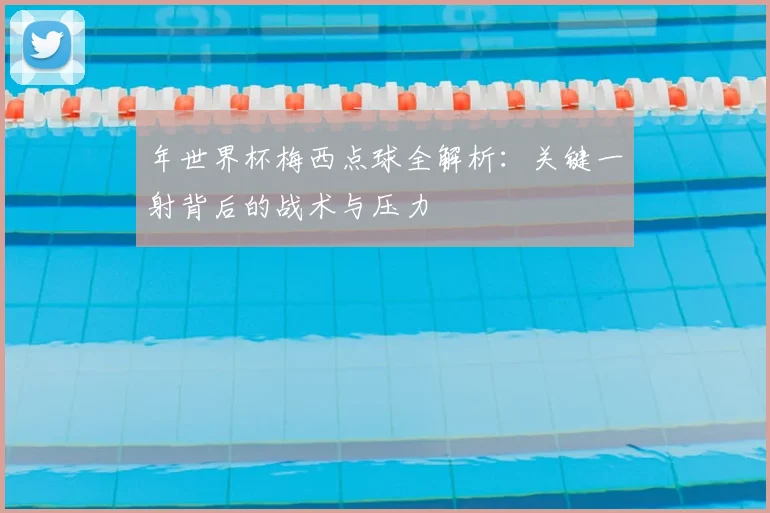 年世界杯梅西点球全解析:关键一射背后的战术与压力