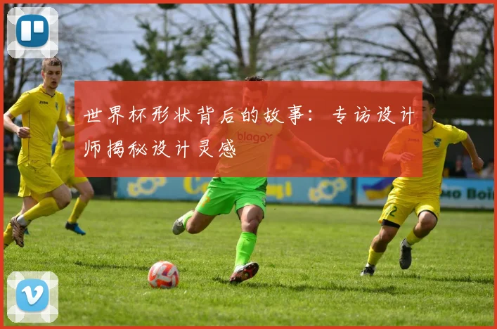 世界杯形状背后的故事：专访设计师揭秘设计灵感
