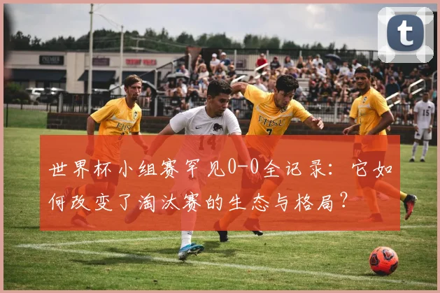 世界杯小组赛罕见0-0全记录：它如何改变了淘汰赛的生态与格局？
