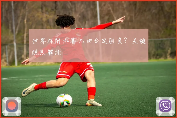 世界杯附加赛几回合定胜负？关键规则解读