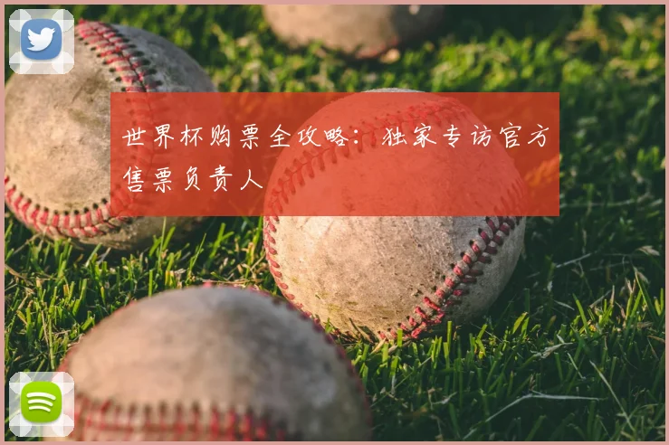 世界杯购票全攻略：独家专访官方售票负责人