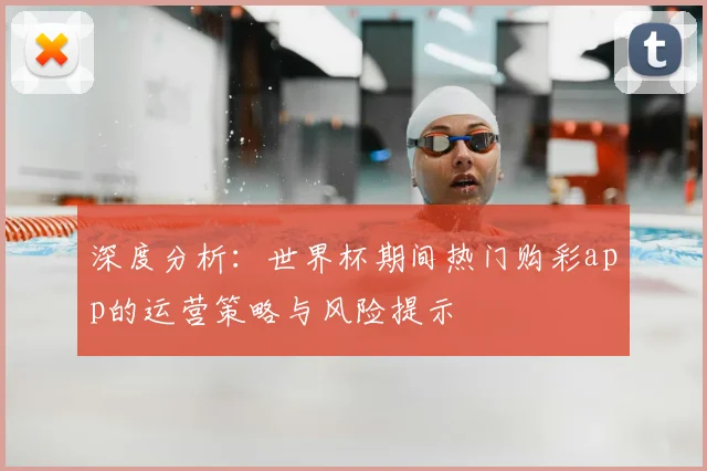 深度分析：世界杯期间热门购彩app的运营策略与风险提示