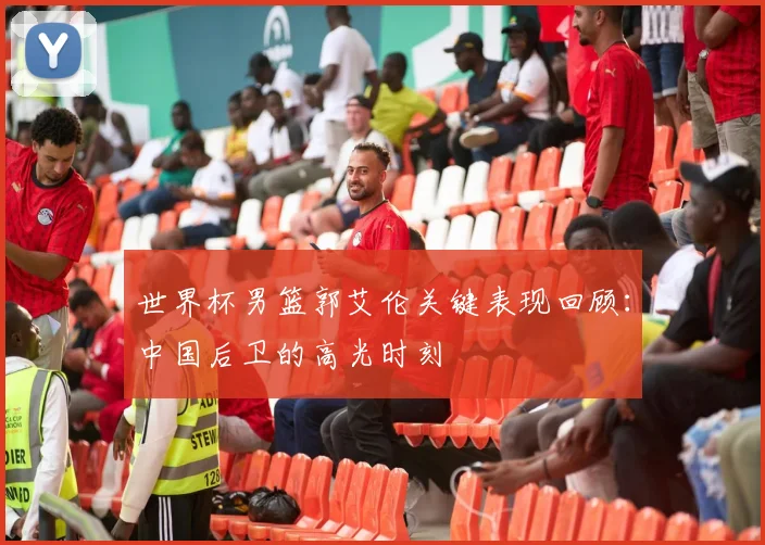 世界杯男篮郭艾伦关键表现回顾：中国后卫的高光时刻