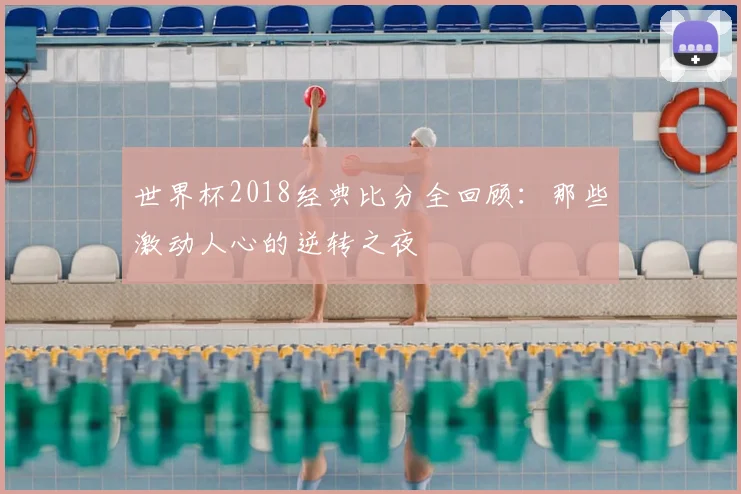 世界杯2018经典比分全回顾：那些激动人心的逆转之夜