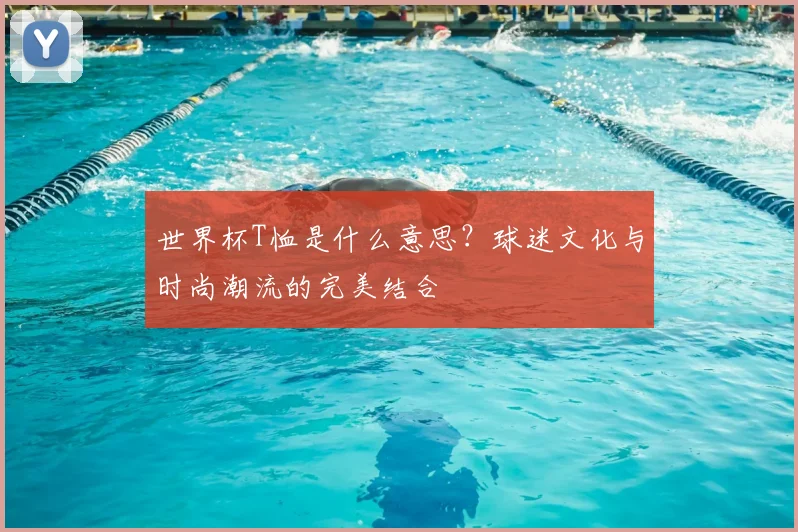 世界杯T恤是什么意思？球迷文化与时尚潮流的完美结合