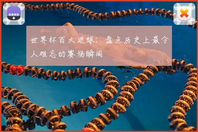 世界杯百大进球：盘点历史上最令人难忘的赛场瞬间