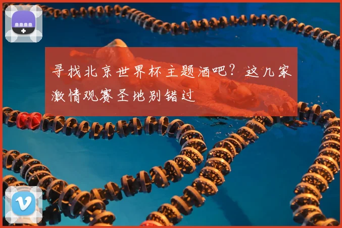 寻找北京世界杯主题酒吧？这几家激情观赛圣地别错过