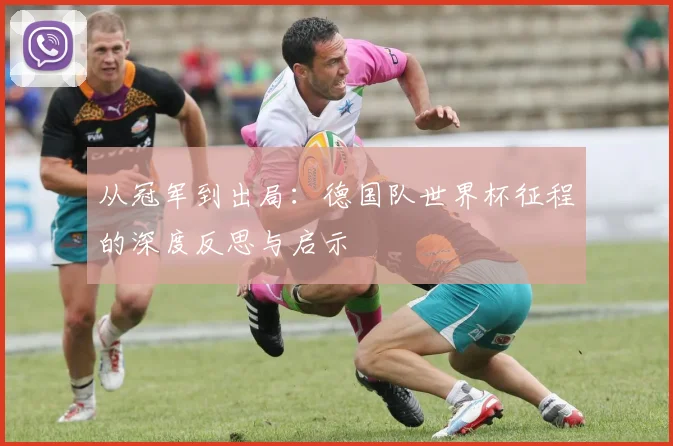 从冠军到出局：德国队世界杯征程的深度反思与启示