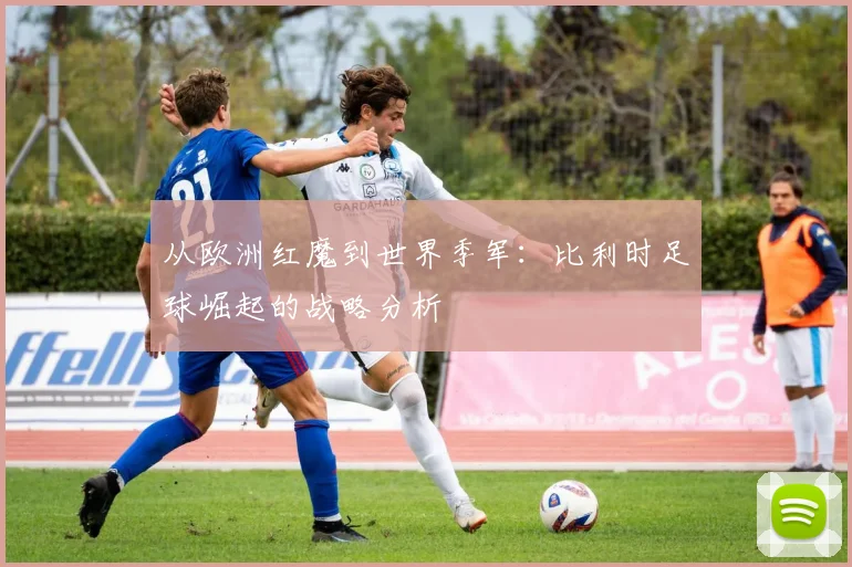 从欧洲红魔到世界季军：比利时足球崛起的战略分析