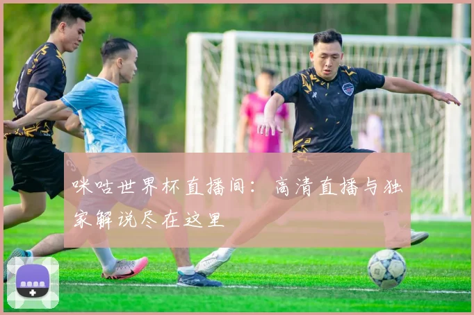 咪咕世界杯直播间:高清直播与独家解说尽在这里