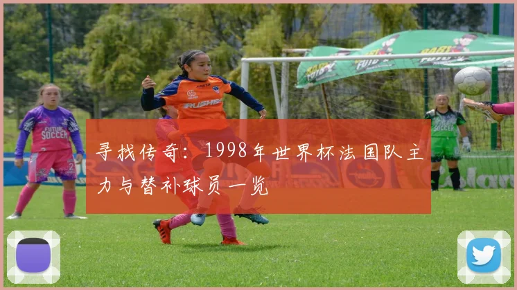 寻找传奇：1998年世界杯法国队主力与替补球员一览