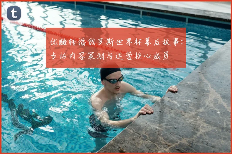 优酷转播俄罗斯世界杯幕后故事:专访内容策划与运营核心成员