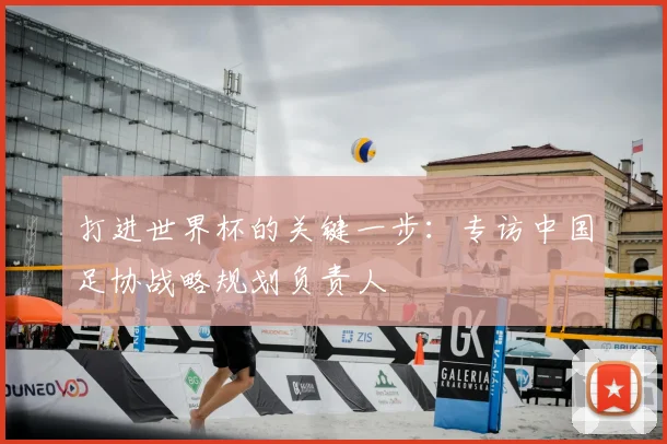 打进世界杯的关键一步:专访中国足协战略规划负责人