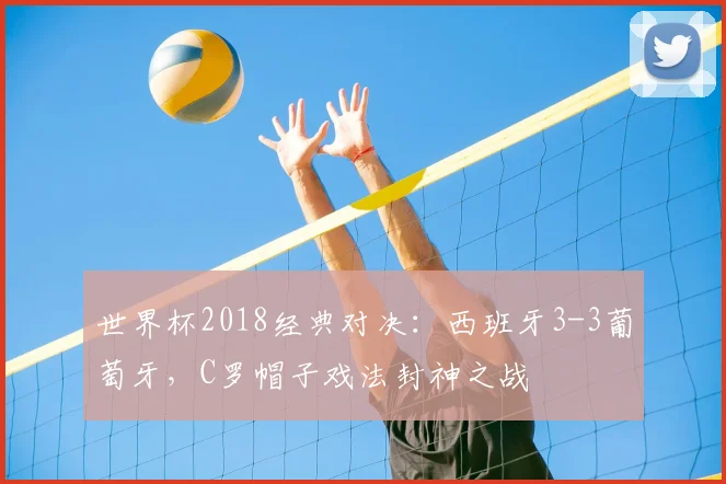 世界杯2018经典对决:西班牙3-3葡萄牙,C罗帽子戏法封神之战