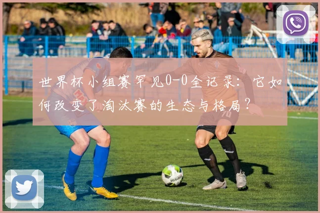 世界杯小组赛罕见0-0全记录:它如何改变了淘汰赛的生态与格局?