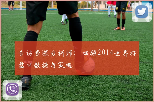 专访资深分析师：回顾2014世界杯盘口数据与策略