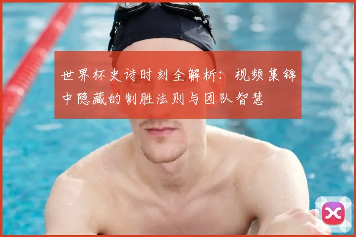 世界杯史诗时刻全解析：视频集锦中隐藏的制胜法则与团队智慧