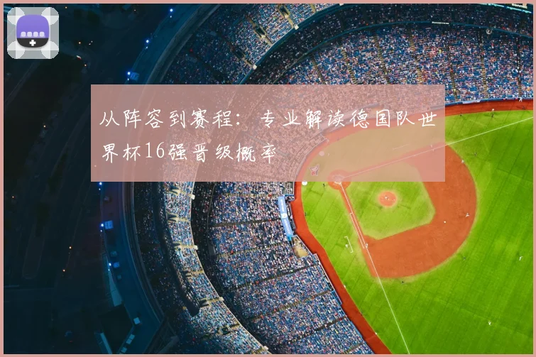 从阵容到赛程：专业解读德国队世界杯16强晋级概率