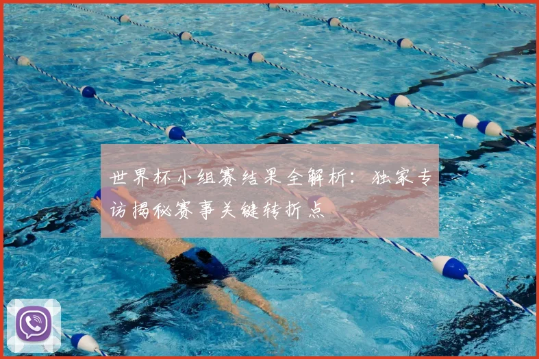 世界杯小组赛结果全解析：独家专访揭秘赛事关键转折点