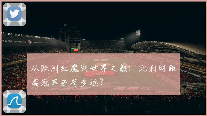 从欧洲红魔到世界之巅：比利时距离冠军还有多远？