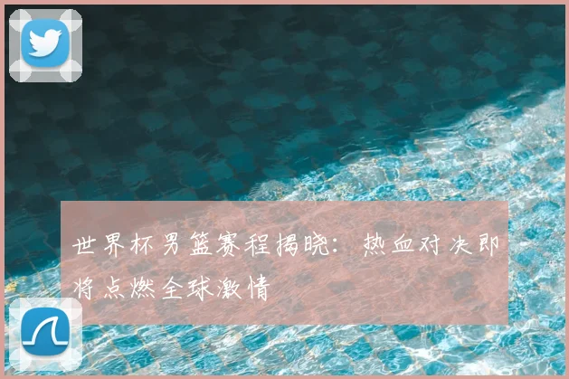 世界杯男篮赛程揭晓：热血对决即将点燃全球激情