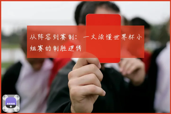 从阵容到赛制:一文读懂世界杯小组赛的制胜逻辑
