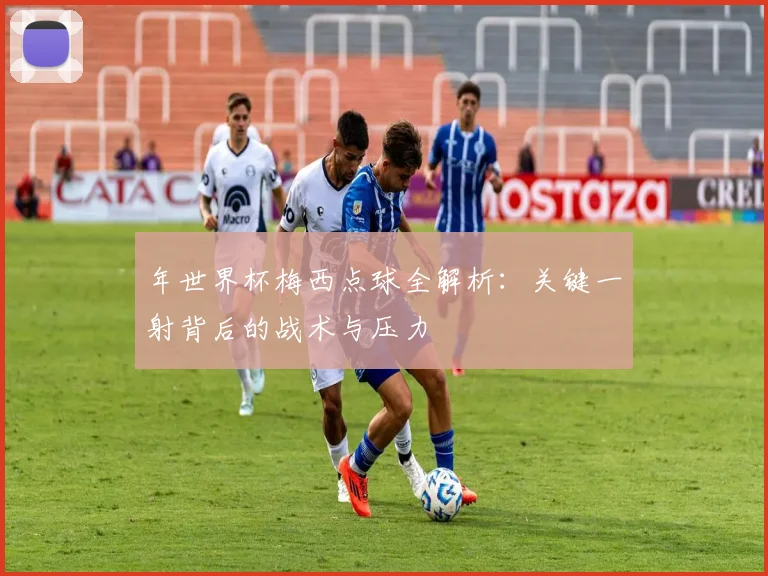 年世界杯梅西点球全解析:关键一射背后的战术与压力