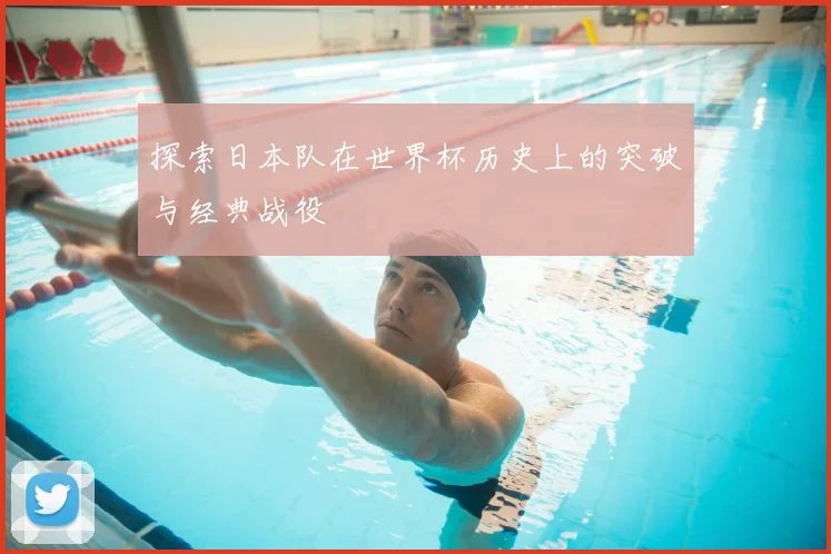 探索日本队在世界杯历史上的突破与经典战役