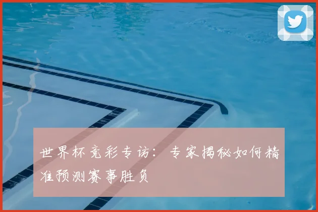 世界杯竞彩专访：专家揭秘如何精准预测赛事胜负
