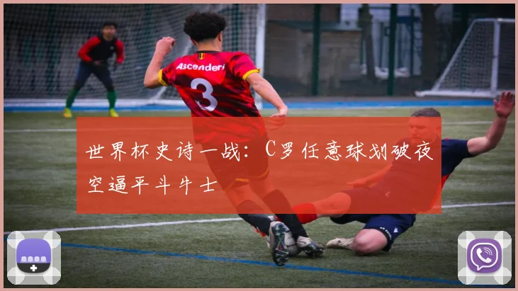 世界杯史诗一战:C罗任意球划破夜空逼平斗牛士