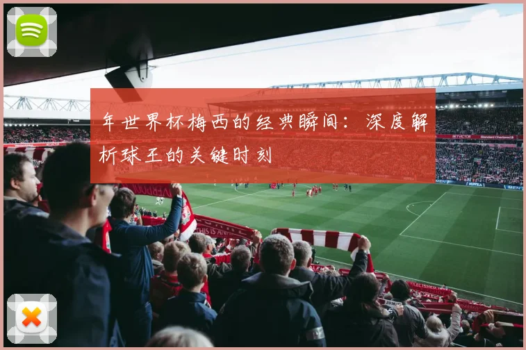 年世界杯梅西的经典瞬间:深度解析球王的关键时刻