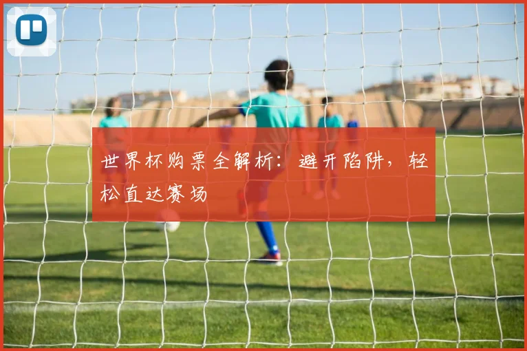 世界杯购票全解析：避开陷阱，轻松直达赛场
