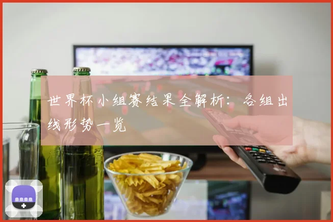 世界杯小组赛结果全解析:各组出线形势一览