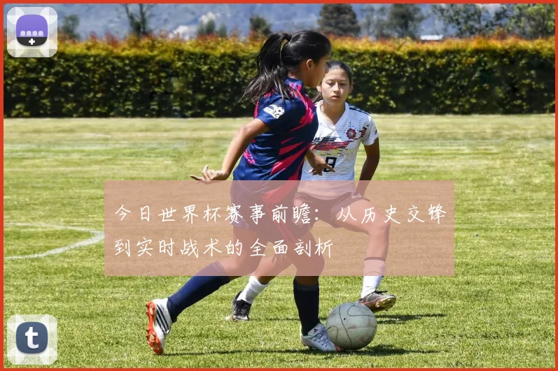 今日世界杯赛事前瞻：从历史交锋到实时战术的全面剖析