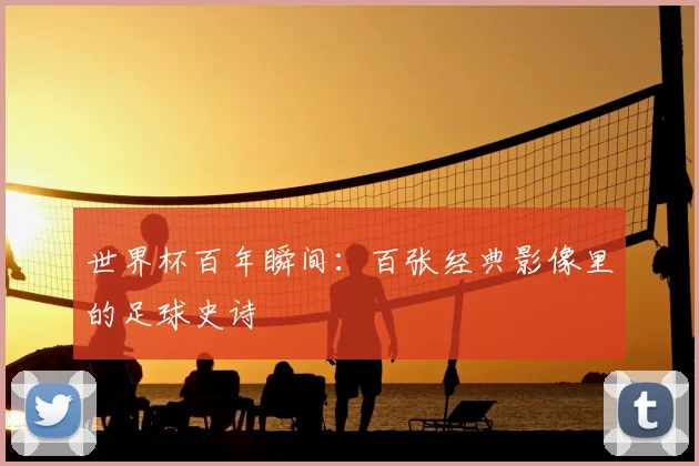 世界杯百年瞬间：百张经典影像里的足球史诗