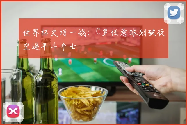 世界杯史诗一战:C罗任意球划破夜空逼平斗牛士